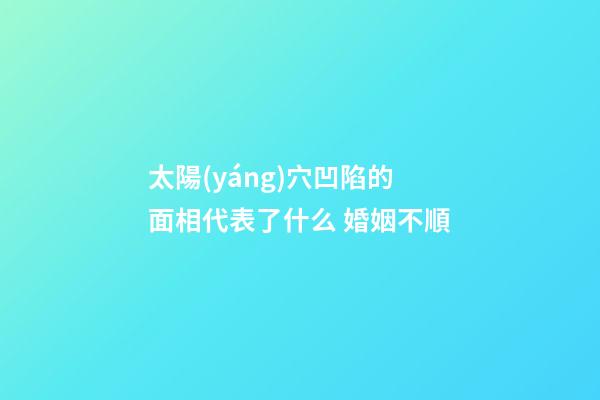 太陽(yáng)穴凹陷的面相代表了什么 婚姻不順
